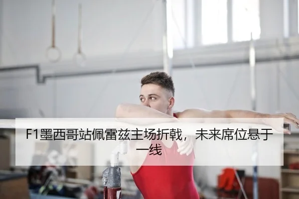 F1墨西哥站佩雷兹主场折戟，未来席位悬于一线
